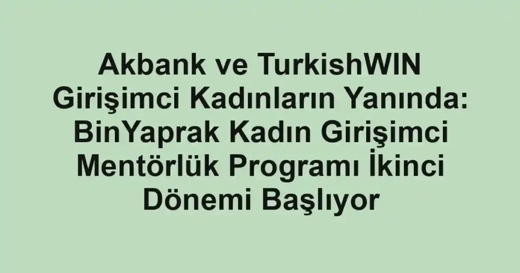 Akbank ve TurkishWIN Girişimci Kadınların Yanında: BinYaprak Kadın Girişimci Mentörlük Programı İkinci Dönemi Başlıyor