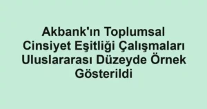 Akbank'ın Toplumsal Cinsiyet Eşitliği Çalışmaları Uluslararası Düzeyde Örnek Gösterildi