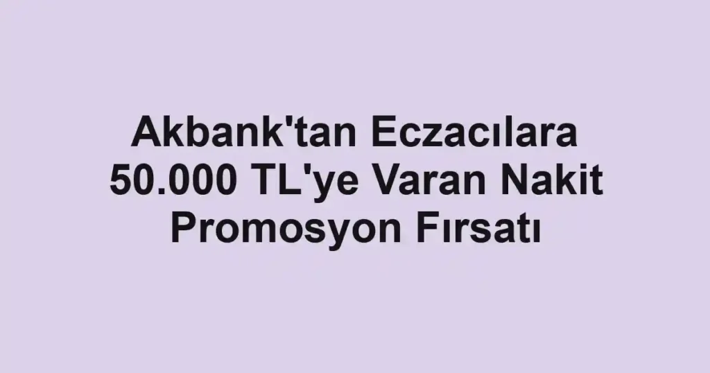 Akbank'tan Eczacılara 50.000 TL'ye Varan Nakit Promosyon Fırsatı