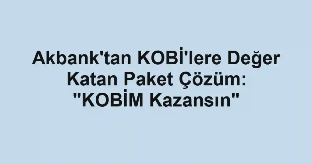 Akbank'tan KOBİ'lere Değer Katan Paket Çözüm: "KOBİM Kazansın"