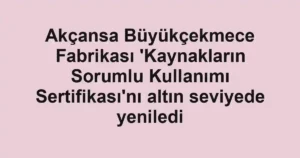 Akçansa Büyükçekmece Fabrikası 'Kaynakların Sorumlu Kullanımı Sertifikası'nı altın seviyede yeniledi