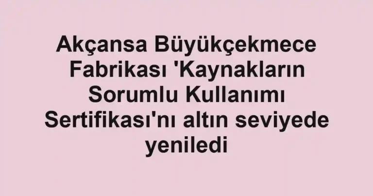Akçansa Büyükçekmece Fabrikası 'Kaynakların Sorumlu Kullanımı Sertifikası'nı altın seviyede yeniledi