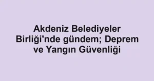 Akdeniz Belediyeler Birliği'nde gündem; Deprem ve Yangın Güvenliği