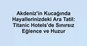 Akdeniz'in Kucağında Hayallerinizdeki Ara Tatil: Titanic Hotels'de Sınırsız Eğlence ve Huzur