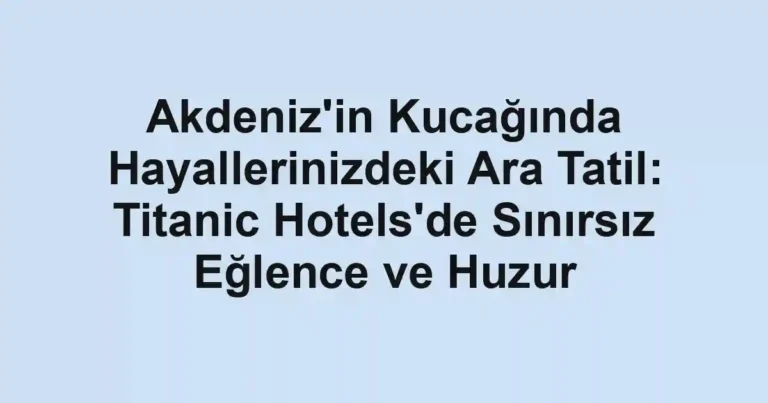 Akdeniz'in Kucağında Hayallerinizdeki Ara Tatil: Titanic Hotels'de Sınırsız Eğlence ve Huzur
