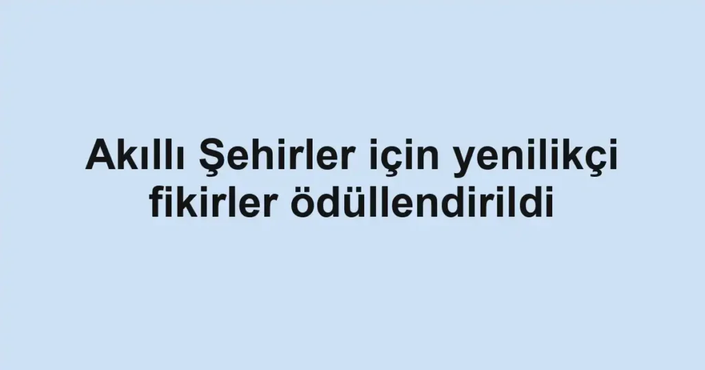 Akıllı Şehirler için yenilikçi fikirler ödüllendirildi