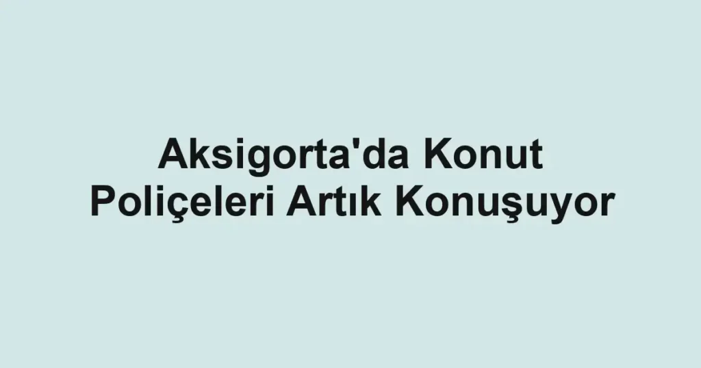 Aksigorta'da Konut Poliçeleri Artık Konuşuyor