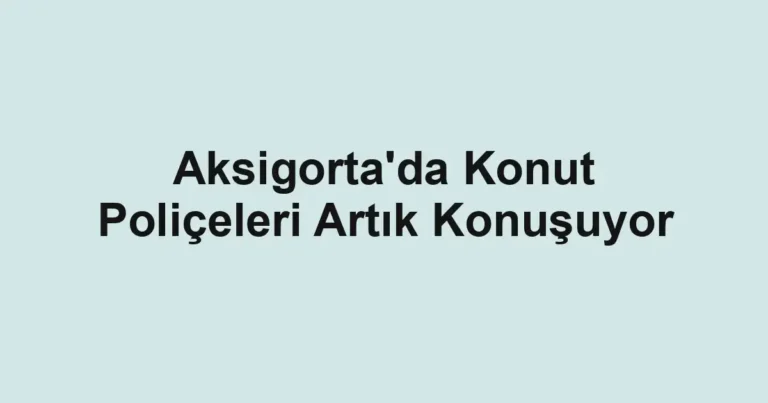 Aksigorta'da Konut Poliçeleri Artık Konuşuyor