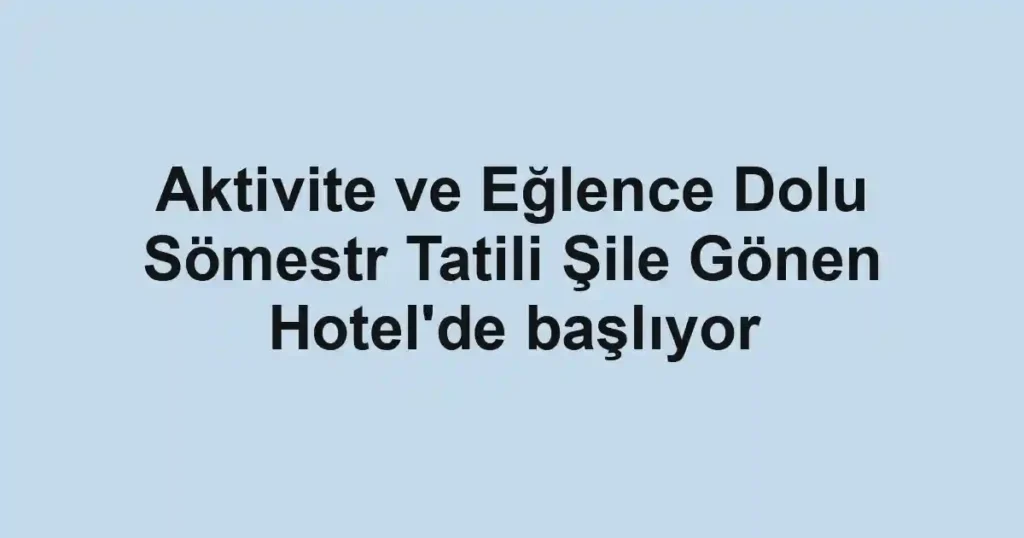 Aktivite ve Eğlence Dolu Sömestr Tatili Şile Gönen Hotel'de başlıyor