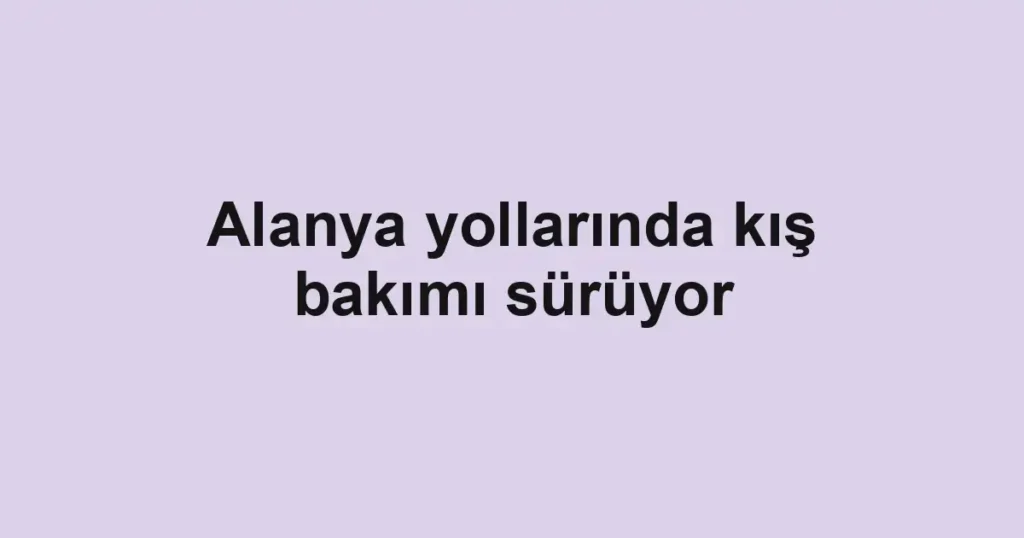 Alanya yollarında kış bakımı sürüyor