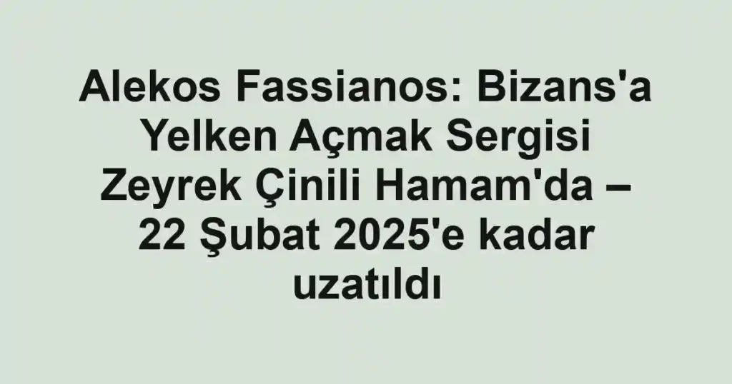 Alekos Fassianos: Bizans'a Yelken Açmak Sergisi Zeyrek Çinili Hamam'da – 22 Şubat 2025'e kadar uzatıldı