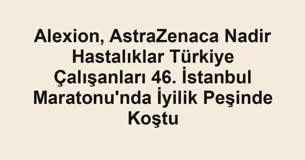 Alexion, AstraZenaca Nadir Hastalıklar Türkiye Çalışanları 46. İstanbul Maratonu'nda İyilik Peşinde Koştu