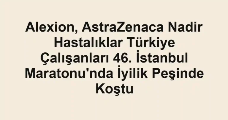 Alexion, AstraZenaca Nadir Hastalıklar Türkiye Çalışanları 46. İstanbul Maratonu'nda İyilik Peşinde Koştu