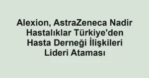 Alexion, AstraZeneca Nadir Hastalıklar Türkiye'den Hasta Derneği İlişkileri Lideri Ataması