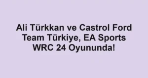 Ali Türkkan ve Castrol Ford Team Türkiye, EA Sports WRC 24 Oyununda!