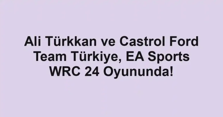 Ali Türkkan ve Castrol Ford Team Türkiye, EA Sports WRC 24 Oyununda!
