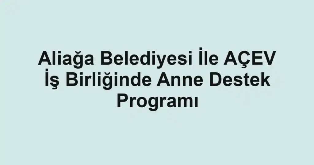 Aliağa Belediyesi İle AÇEV İş Birliğinde Anne Destek Programı
