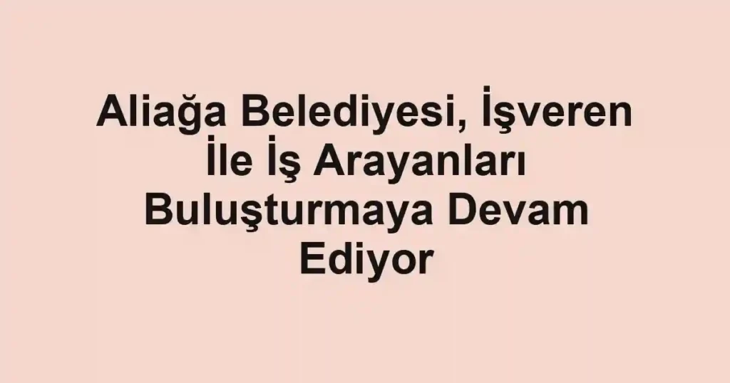 Aliağa Belediyesi, İşveren İle İş Arayanları Buluşturmaya Devam Ediyor