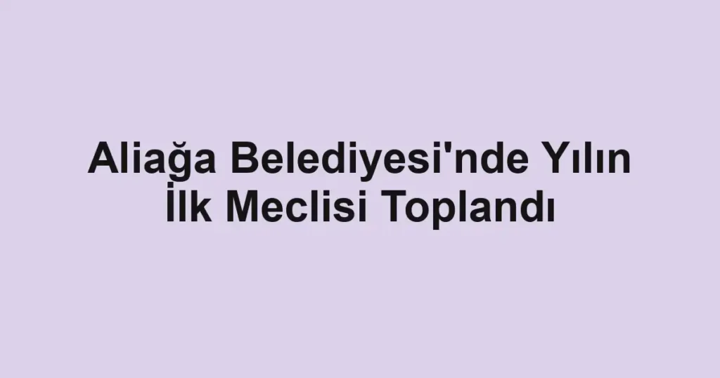 Aliağa Belediyesi'nde Yılın İlk Meclisi Toplandı