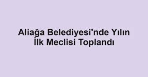Aliağa Belediyesi'nde Yılın İlk Meclisi Toplandı