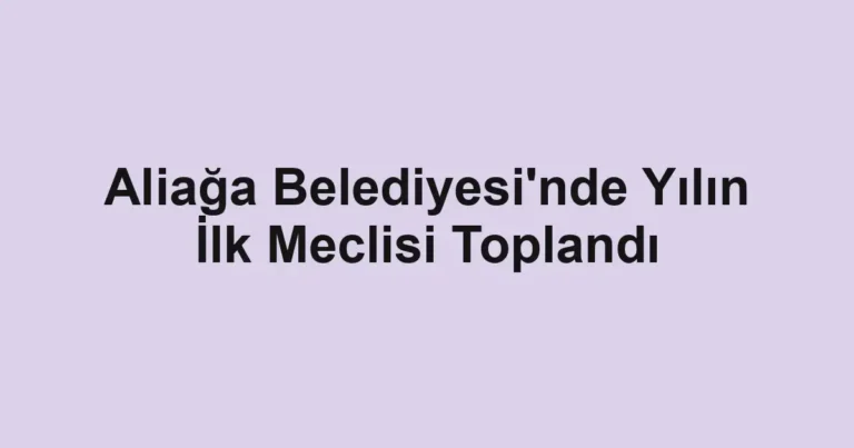 Aliağa Belediyesi'nde Yılın İlk Meclisi Toplandı