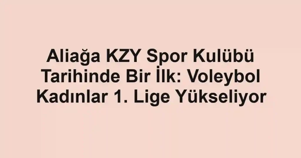 Aliağa KZY Spor Kulübü Tarihinde Bir İlk: Voleybol Kadınlar 1. Lige Yükseliyor