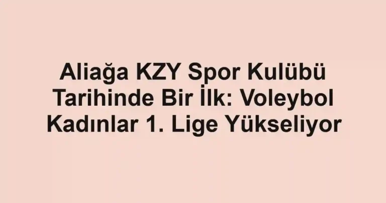Aliağa KZY Spor Kulübü Tarihinde Bir İlk: Voleybol Kadınlar 1. Lige Yükseliyor