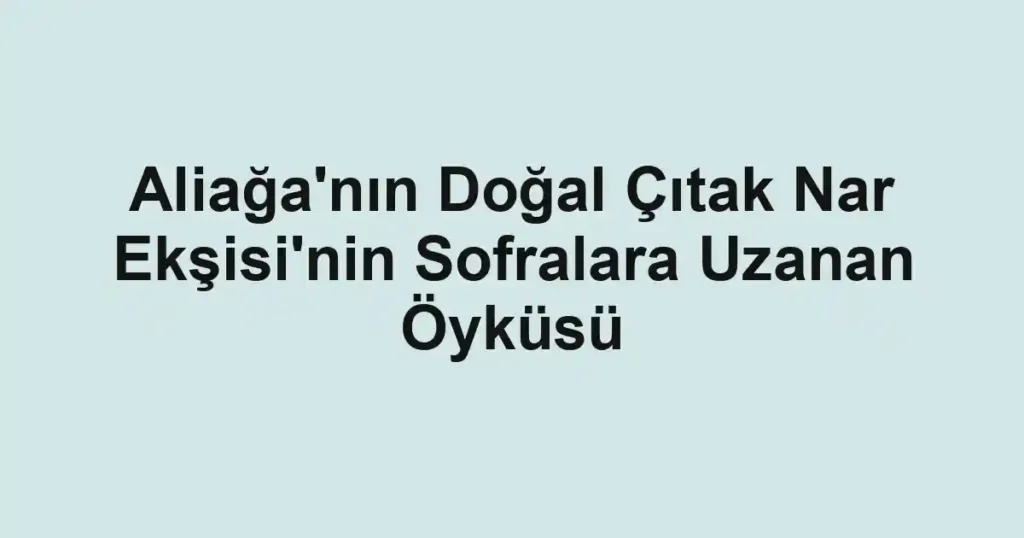 Aliağa'nın Doğal Çıtak Nar Ekşisi'nin Sofralara Uzanan Öyküsü