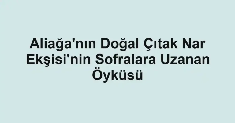 Aliağa'nın Doğal Çıtak Nar Ekşisi'nin Sofralara Uzanan Öyküsü