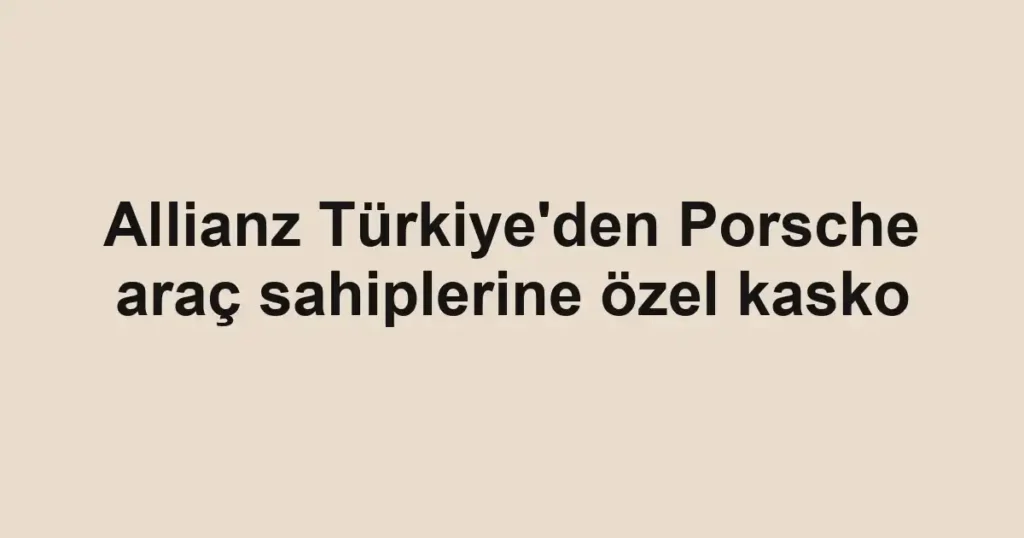Allianz Türkiye'den Porsche araç sahiplerine özel kasko