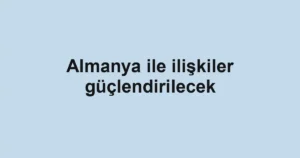 Almanya ile ilişkiler güçlendirilecek
