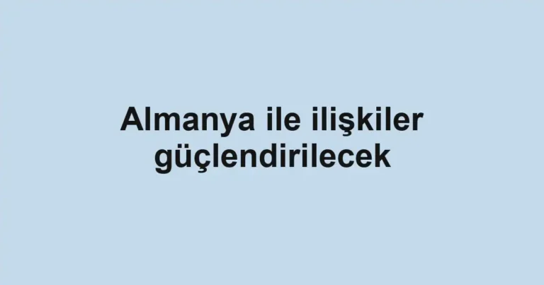 Almanya ile ilişkiler güçlendirilecek