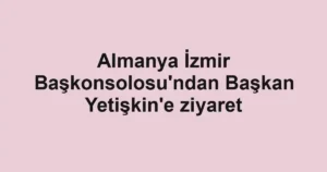 Almanya İzmir Başkonsolosu'ndan Başkan Yetişkin'e ziyaret