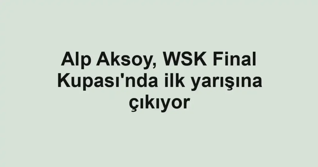 Alp Aksoy, WSK Final Kupası'nda ilk yarışına çıkıyor