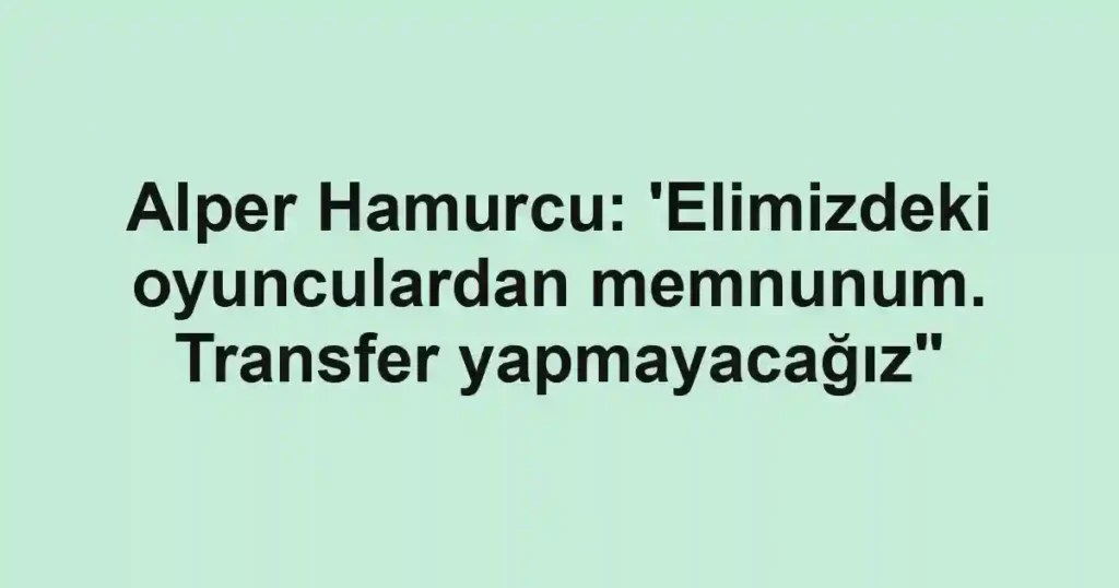 Alper Hamurcu: 'Elimizdeki oyunculardan memnunum. Transfer yapmayacağız"