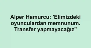 Alper Hamurcu: 'Elimizdeki oyunculardan memnunum. Transfer yapmayacağız"