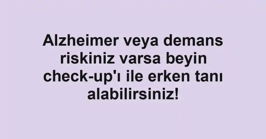 Alzheimer veya demans riskiniz varsa beyin check-up'ı ile erken tanı alabilirsiniz!