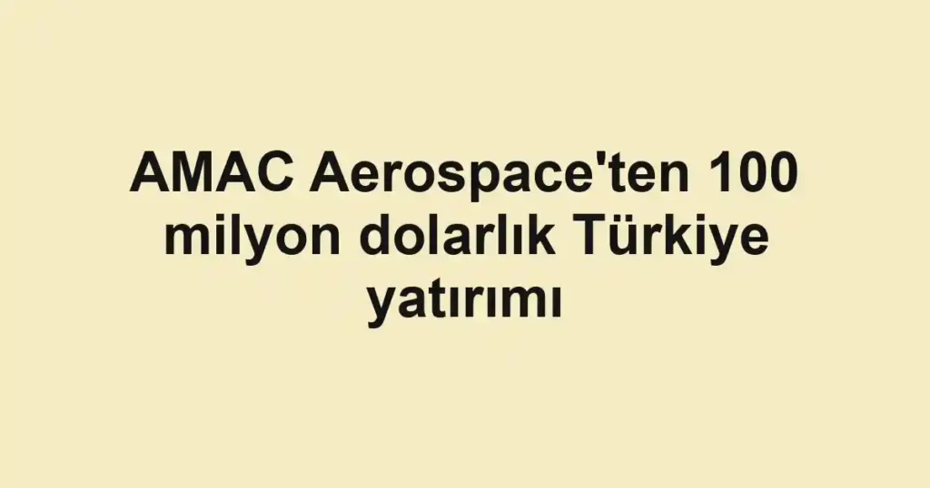 AMAC Aerospace'ten 100 milyon dolarlık Türkiye yatırımı