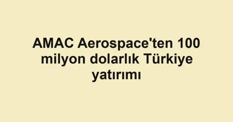 AMAC Aerospace'ten 100 milyon dolarlık Türkiye yatırımı