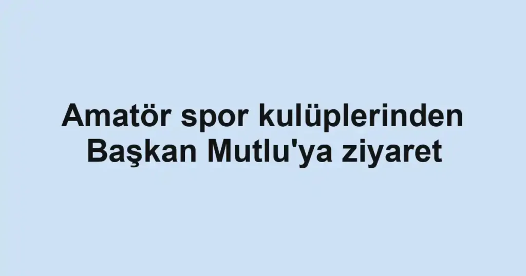 Amatör spor kulüplerinden Başkan Mutlu'ya ziyaret