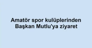 Amatör spor kulüplerinden Başkan Mutlu'ya ziyaret