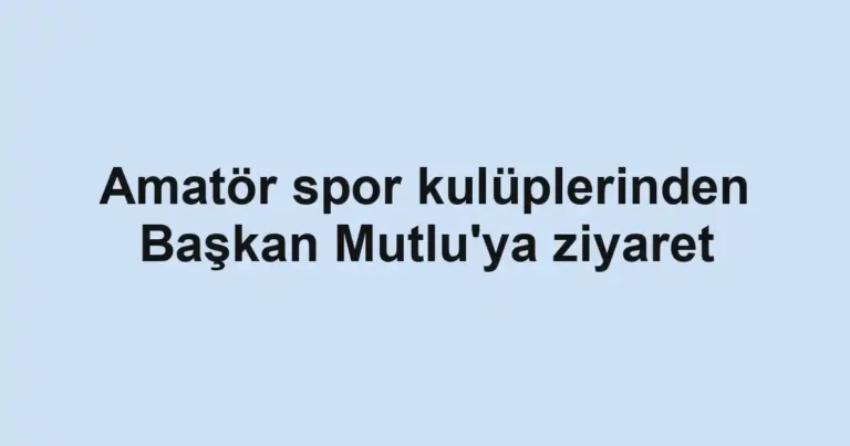 Amatör spor kulüplerinden Başkan Mutlu'ya ziyaret