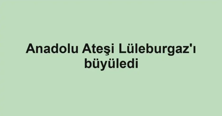 Anadolu Ateşi Lüleburgaz'ı büyüledi