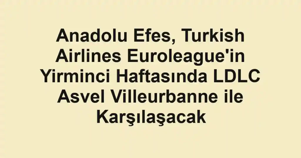 Anadolu Efes, Turkish Airlines Euroleague'in Yirminci Haftasında LDLC Asvel Villeurbanne ile Karşılaşacak