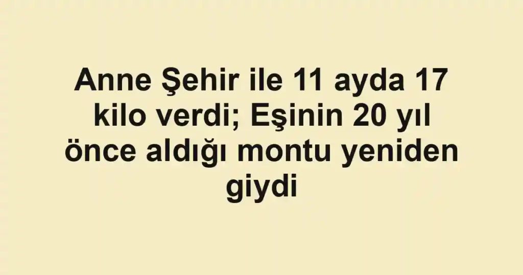Anne Şehir ile 11 ayda 17 kilo verdi; Eşinin 20 yıl önce aldığı montu yeniden giydi