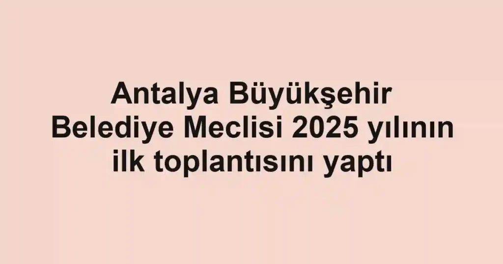 Antalya Büyükşehir Belediye Meclisi 2025 yılının ilk toplantısını yaptı
