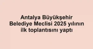 Antalya Büyükşehir Belediye Meclisi 2025 yılının ilk toplantısını yaptı