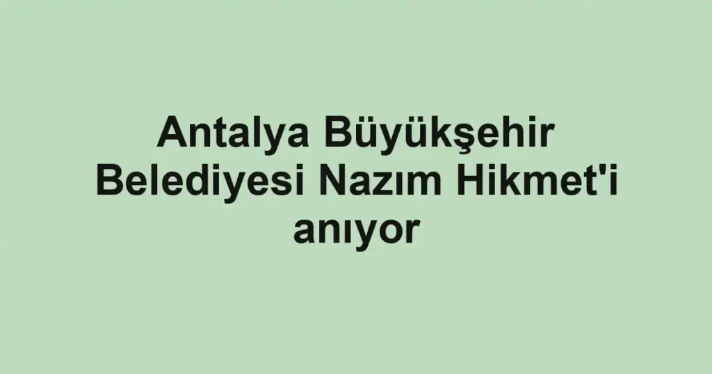 Antalya Büyükşehir Belediyesi Nazım Hikmet'i anıyor