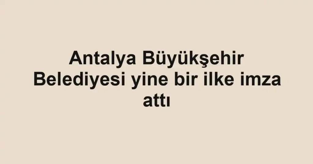 Antalya Büyükşehir Belediyesi yine bir ilke imza attı