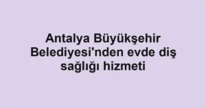 Antalya Büyükşehir Belediyesi'nden evde diş sağlığı hizmeti